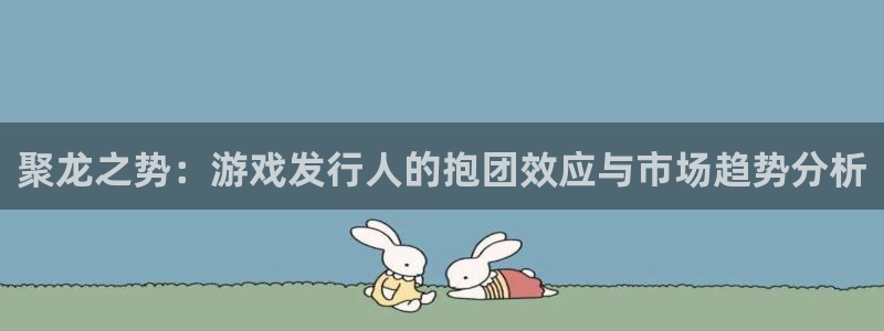 pp电子子文化有什么游戏：聚龙之势：游戏发行人的抱团效应与市场趋势分析