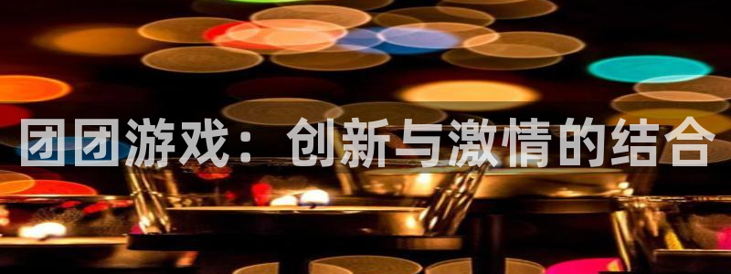 pp电子官网登录注册账号失败怎么办：团团游戏：创新与激情的结合