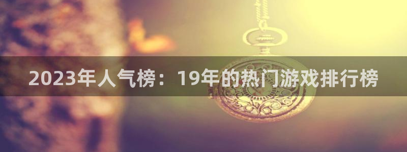 pp电子官网客服电话是多少：2023年人气榜：19年的热门游戏排行榜