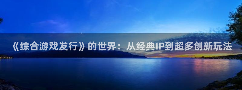 pp电子子公司怎么样：《综合游戏发行》的世界：从经典IP到超多创新玩法