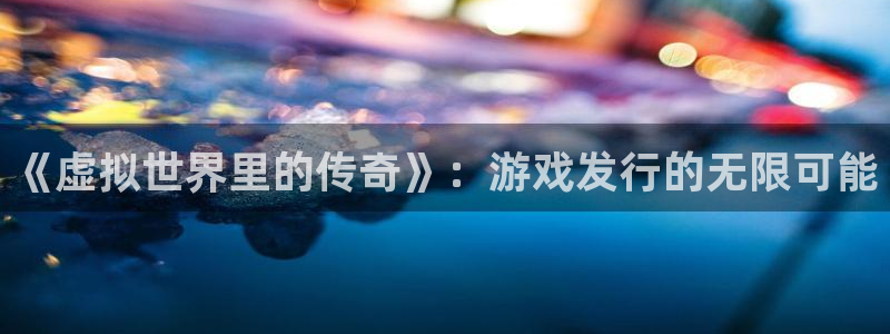 pp电子价格：《虚拟世界里的传奇》：游戏发行的无限可能