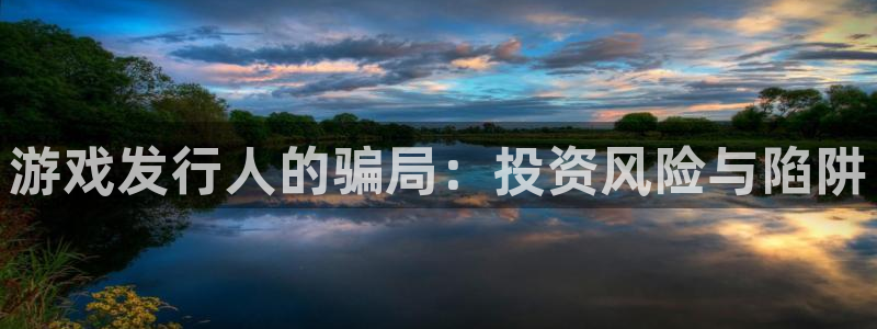 pp电子官网登录注册账号是什么意思：游戏发行人的骗局：投资风险与陷阱