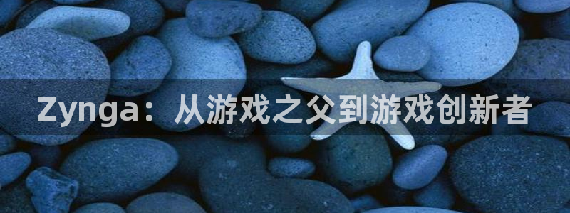 pp电子官网是境外的吗：Zynga：从游戏之父到游戏创新者